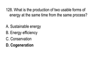 128. What is the production of two usable forms of
energy at the same time from the same process?
A. Sustainable energy
B. Energy efficiency
C. Conservation
D. Cogeneration
 