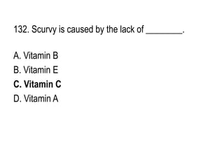 132. Scurvy is caused by the lack of ________.
A. Vitamin B
B. Vitamin E
C. Vitamin C
D. Vitamin A
 