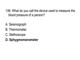 138. What do you call the device used to measure the
blood pressure of a person?
A. Seismograph
B. Thermometer
C. Stethoscope
D. Sphygmomanometer
 