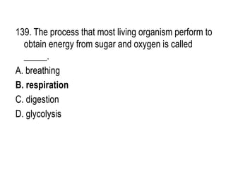 139. The process that most living organism perform to
obtain energy from sugar and oxygen is called
_____.
A. breathing
B. respiration
C. digestion
D. glycolysis
 