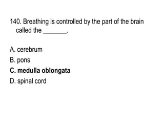 140. Breathing is controlled by the part of the brain
called the _______.
A. cerebrum
B. pons
C. medulla oblongata
D. spinal cord
 