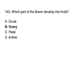 142. Which part of the flower develop into fruits?
A. Ovule
B. Ovary
C. Petal
D. Anther
 