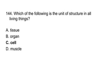 144. Which of the following is the unit of structure in all
living things?
A. tissue
B. organ
C. cell
D. muscle
 