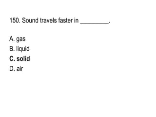 150. Sound travels faster in _________.
A. gas
B. liquid
C. solid
D. air
 