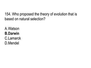 154. Who proposed the theory of evolution that is
based on natural selection?
A.Watson
B.Darwin
C.Lamarck
D.Mendel
 