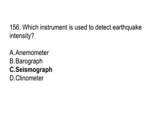156. Which instrument is used to detect earthquake
intensity?
A.Anemometer
B.Barograph
C.Seismograph
D.Clinometer
 