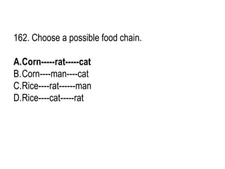 162. Choose a possible food chain.
A.Corn-----rat-----cat
B.Corn----man----cat
C.Rice----rat------man
D.Rice----cat-----rat
 