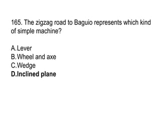 165. The zigzag road to Baguio represents which kind
of simple machine?
A.Lever
B.Wheel and axe
C.Wedge
D.Inclined plane
 