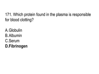 171. Which protein found in the plasma is responsible
for blood clotting?
A.Globulin
B.Albumin
C.Serum
D.Fibrinogen
 