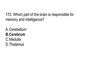 172. Which part of the brain is responsible for
memory and intelligence?
A.Cerebellum
B.Cerebrum
C.Medulla
D.Thalamus
 