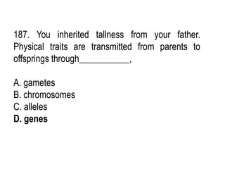 187. You inherited tallness from your father.
Physical traits are transmitted from parents to
offsprings through___________,
A. gametes
B. chromosomes
C. alleles
D. genes
 