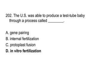 202. The U.S. was able to produce a test-tube baby
through a process called ________.
A. gene pairing
B. internal fertilization
C. protoplast fusion
D. in vitro fertilization
 