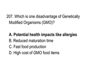 207. Which is one disadvantage of Genetically
Modified Organisms (GMO)?
A. Potential health impacts like allergies
B. Reduced maturation time
C. Fast food production
D. High cost of GMO food items
 
