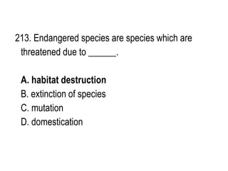 213. Endangered species are species which are
threatened due to ______.
A. habitat destruction
B. extinction of species
C. mutation
D. domestication
 