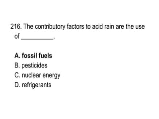 216. The contributory factors to acid rain are the use
of __________.
A. fossil fuels
B. pesticides
C. nuclear energy
D. refrigerants
 
