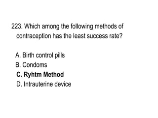 223. Which among the following methods of
contraception has the least success rate?
A. Birth control pills
B. Condoms
C. Ryhtm Method
D. Intrauterine device
 