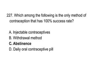 227. Which among the following is the only method of
contraception that has 100% success rate?
A. Injectable contraceptives
B. Withdrawal method
C. Abstinence
D. Daily oral contraceptive pill
 