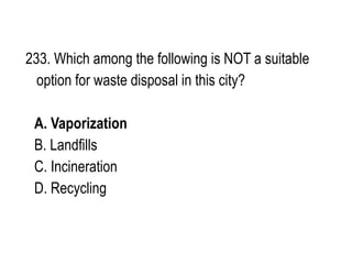233. Which among the following is NOT a suitable
option for waste disposal in this city?
A. Vaporization
B. Landfills
C. Incineration
D. Recycling
 