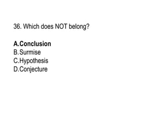 36. Which does NOT belong?
A.Conclusion
B.Surmise
C.Hypothesis
D.Conjecture
 