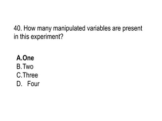 40. How many manipulated variables are present
in this experiment?
A.One
B.Two
C.Three
D. Four
 
