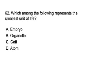 62. Which among the following represents the
smallest unit of life?
A. Embryo
B. Organelle
C. Cell
D. Atom
 