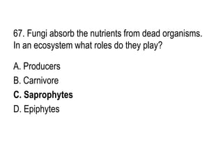 67. Fungi absorb the nutrients from dead organisms.
In an ecosystem what roles do they play?
A. Producers
B. Carnivore
C. Saprophytes
D. Epiphytes
 