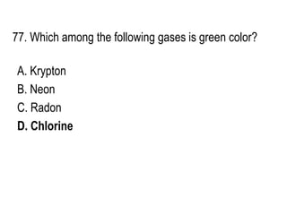 77. Which among the following gases is green color?
A. Krypton
B. Neon
C. Radon
D. Chlorine
 