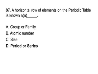 87. A horizontal row of elements on the Periodic Table
is known a(n)_____.
A. Group or Family
B. Atomic number
C. Size
D. Period or Series
 