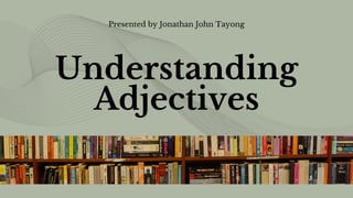 Understanding
Adjectives
Presented by Jonathan John Tayong
 