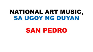 NATIONAL ART MUSIC,
SA UGOY NG DUYAN
SAN PEDRO
 