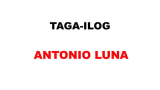 TAGA-ILOG
ANTONIO LUNA
 