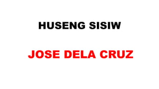 HUSENG SISIW
JOSE DELA CRUZ
 