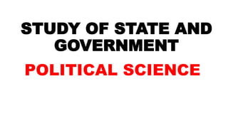 STUDY OF STATE AND
GOVERNMENT
POLITICAL SCIENCE
 