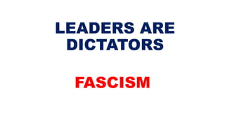 LEADERS ARE
DICTATORS
FASCISM
 