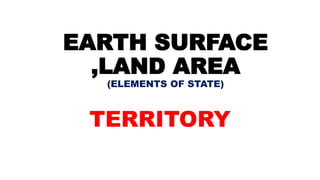 TERRITORY
EARTH SURFACE
,LAND AREA
(ELEMENTS OF STATE)
 