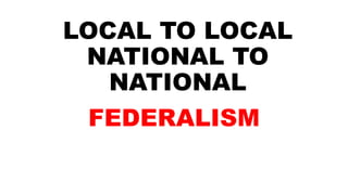 LOCAL TO LOCAL
NATIONAL TO
NATIONAL
FEDERALISM
 