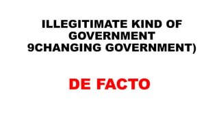 ILLEGITIMATE KIND OF
GOVERNMENT
9CHANGING GOVERNMENT)
DE FACTO
 