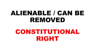 ALIENABLE / CAN BE
REMOVED
CONSTITUTIONAL
RIGHT
 