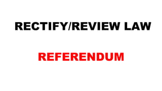 RECTIFY/REVIEW LAW
REFERENDUM
 