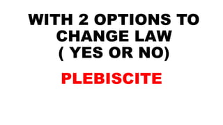 WITH 2 OPTIONS TO
CHANGE LAW
( YES OR NO)
PLEBISCITE
 