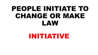 PEOPLE INITIATE TO
CHANGE OR MAKE
LAW
INITIATIVE
 