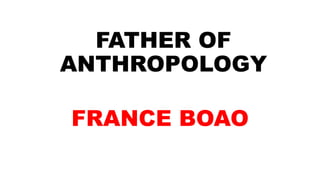 FATHER OF
ANTHROPOLOGY
FRANCE BOAO
 