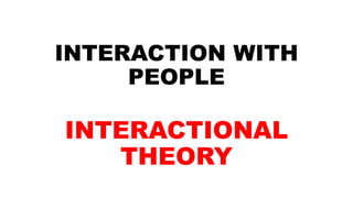 INTERACTION WITH
PEOPLE
INTERACTIONAL
THEORY
 
