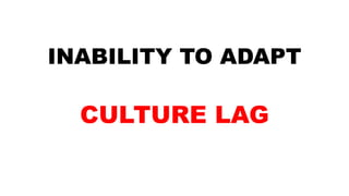 INABILITY TO ADAPT
CULTURE LAG
 