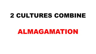 2 CULTURES COMBINE
ALMAGAMATION
 