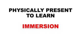 PHYSICALLY PRESENT
TO LEARN
IMMERSION
 