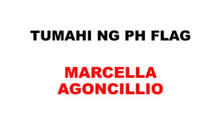 TUMAHI NG PH FLAG
MARCELLA
AGONCILLIO
 