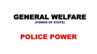 GENERAL WELFARE
(POWER OF STATE)
POLICE POWER
 