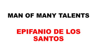 MAN OF MANY TALENTS
EPIFANIO DE LOS
SANTOS
 