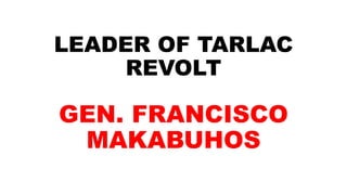 LEADER OF TARLAC
REVOLT
GEN. FRANCISCO
MAKABUHOS
 